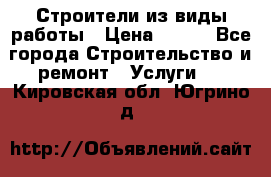 Строители из виды работы › Цена ­ 214 - Все города Строительство и ремонт » Услуги   . Кировская обл.,Югрино д.